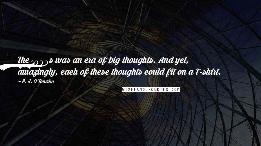 P. J. O'Rourke Quotes: The 1960s was an era of big thoughts. And yet, amazingly, each of these thoughts could fit on a T-shirt.