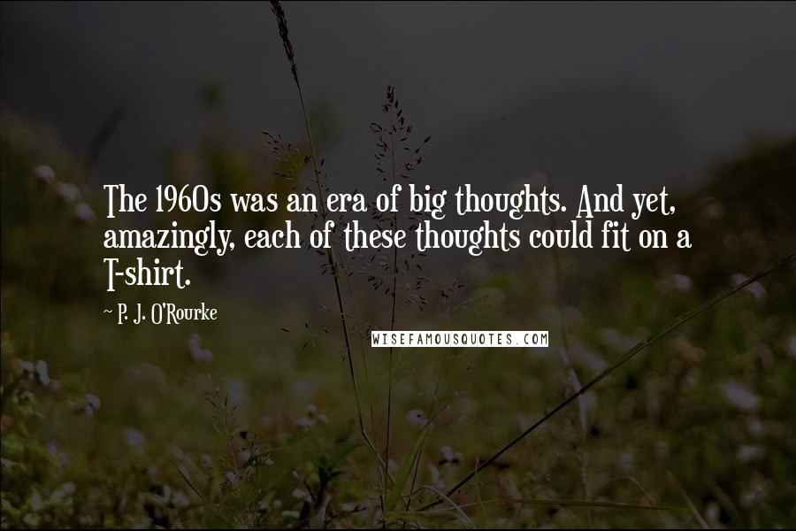 P. J. O'Rourke Quotes: The 1960s was an era of big thoughts. And yet, amazingly, each of these thoughts could fit on a T-shirt.