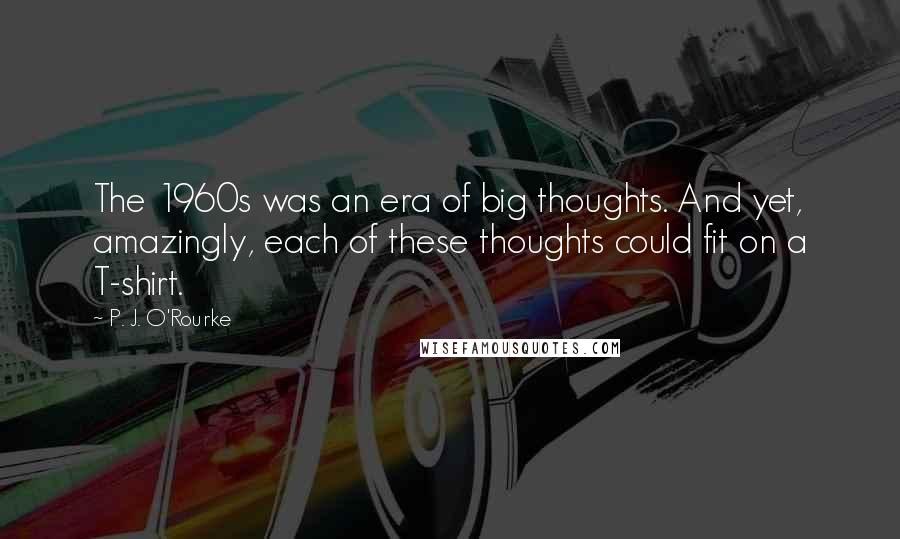 P. J. O'Rourke Quotes: The 1960s was an era of big thoughts. And yet, amazingly, each of these thoughts could fit on a T-shirt.