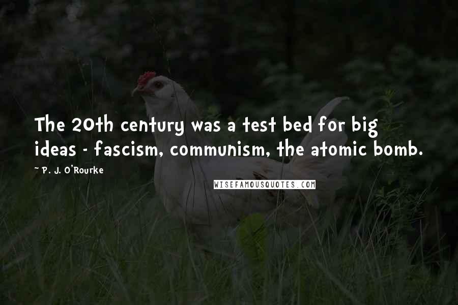 P. J. O'Rourke Quotes: The 20th century was a test bed for big ideas - fascism, communism, the atomic bomb.