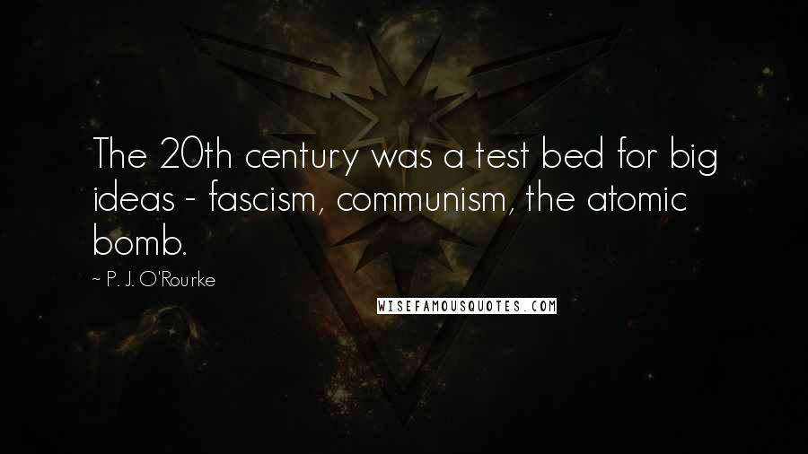 P. J. O'Rourke Quotes: The 20th century was a test bed for big ideas - fascism, communism, the atomic bomb.