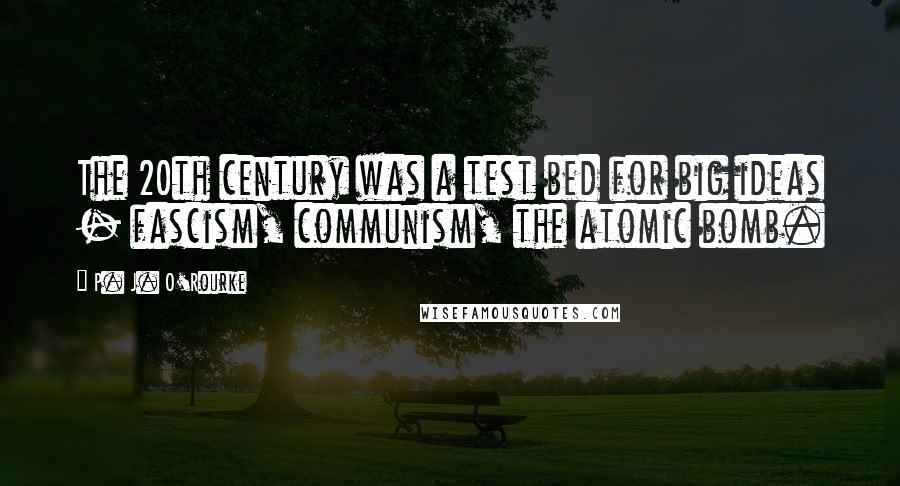 P. J. O'Rourke Quotes: The 20th century was a test bed for big ideas - fascism, communism, the atomic bomb.