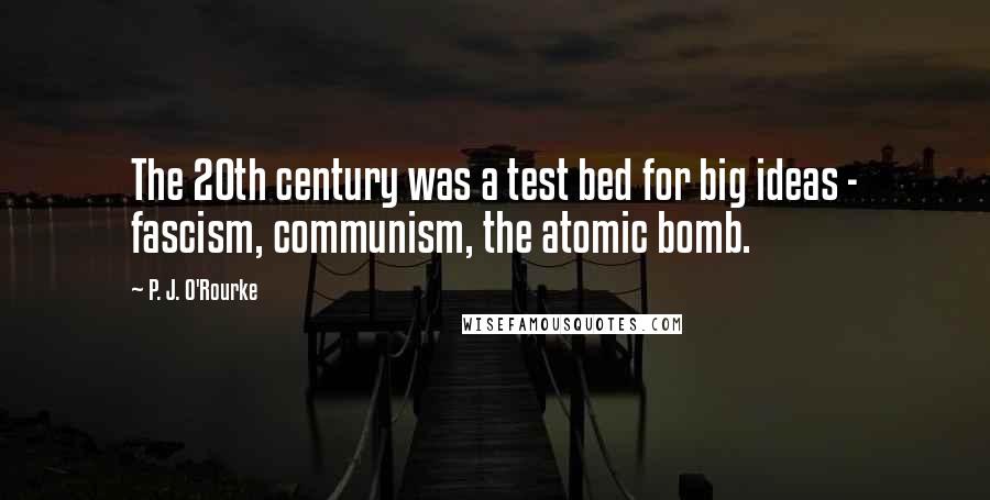 P. J. O'Rourke Quotes: The 20th century was a test bed for big ideas - fascism, communism, the atomic bomb.