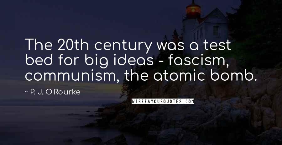 P. J. O'Rourke Quotes: The 20th century was a test bed for big ideas - fascism, communism, the atomic bomb.