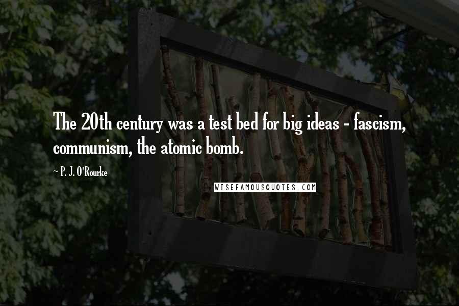 P. J. O'Rourke Quotes: The 20th century was a test bed for big ideas - fascism, communism, the atomic bomb.