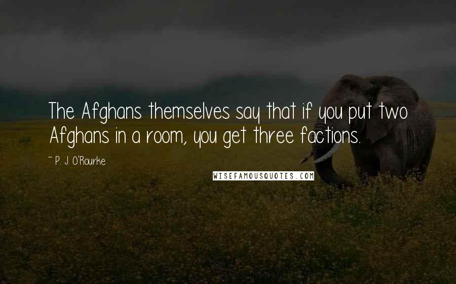 P. J. O'Rourke Quotes: The Afghans themselves say that if you put two Afghans in a room, you get three factions.