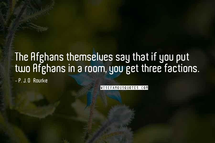 P. J. O'Rourke Quotes: The Afghans themselves say that if you put two Afghans in a room, you get three factions.