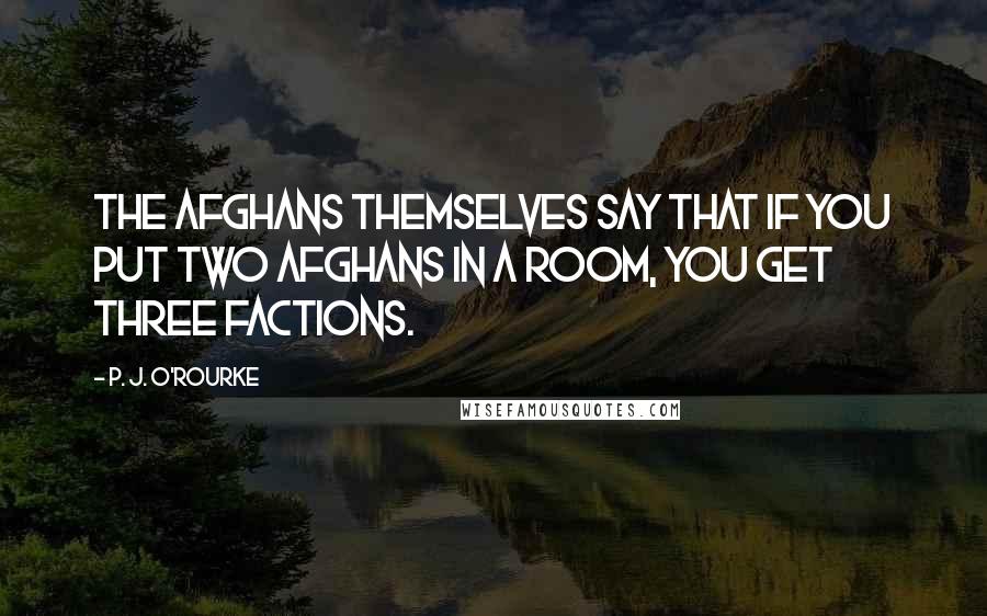 P. J. O'Rourke Quotes: The Afghans themselves say that if you put two Afghans in a room, you get three factions.