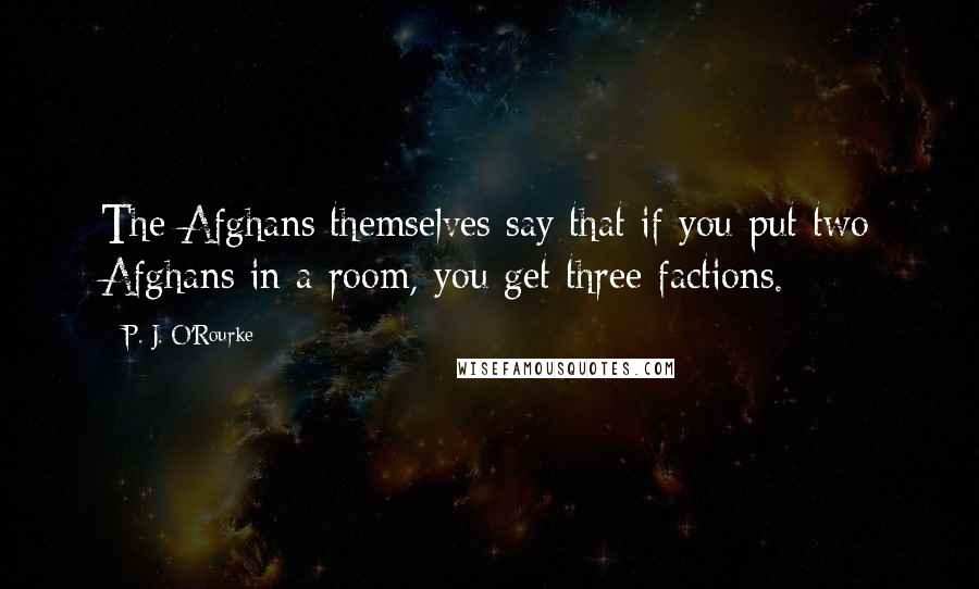 P. J. O'Rourke Quotes: The Afghans themselves say that if you put two Afghans in a room, you get three factions.