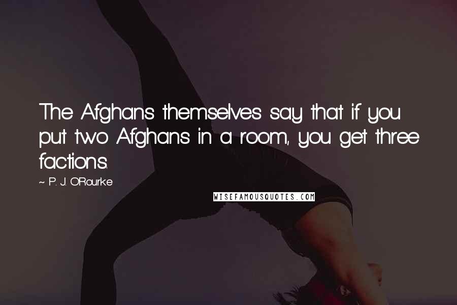 P. J. O'Rourke Quotes: The Afghans themselves say that if you put two Afghans in a room, you get three factions.