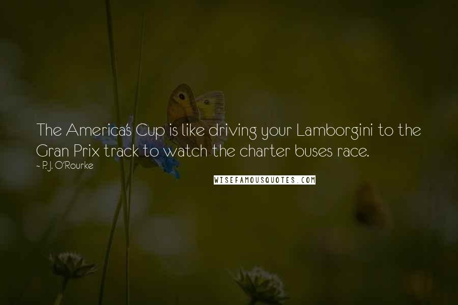 P. J. O'Rourke Quotes: The America's Cup is like driving your Lamborgini to the Gran Prix track to watch the charter buses race.