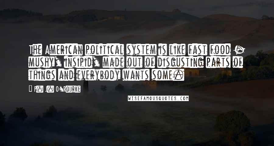 P. J. O'Rourke Quotes: The American political system is like fast food - mushy, insipid, made out of disgusting parts of things and everybody wants some.