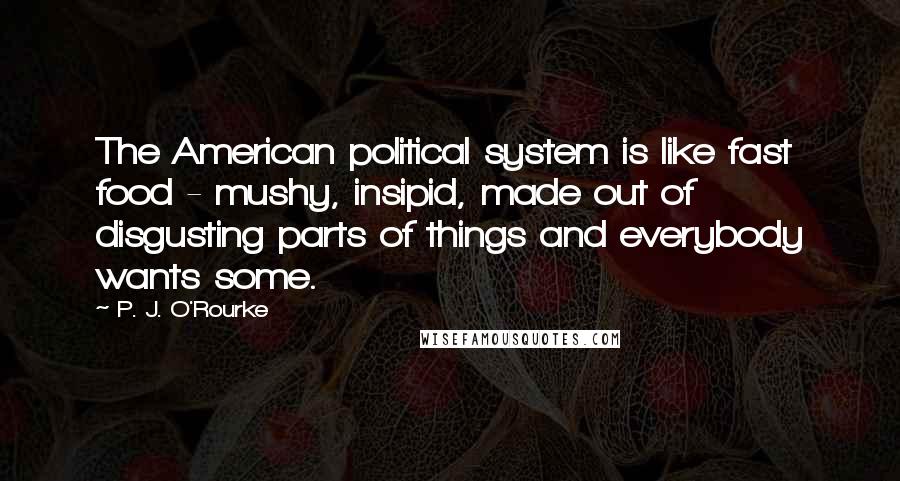 P. J. O'Rourke Quotes: The American political system is like fast food - mushy, insipid, made out of disgusting parts of things and everybody wants some.