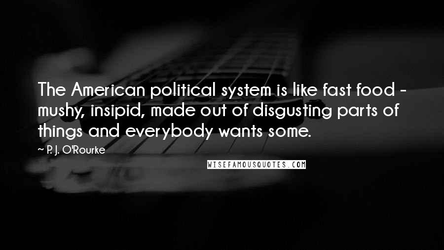 P. J. O'Rourke Quotes: The American political system is like fast food - mushy, insipid, made out of disgusting parts of things and everybody wants some.