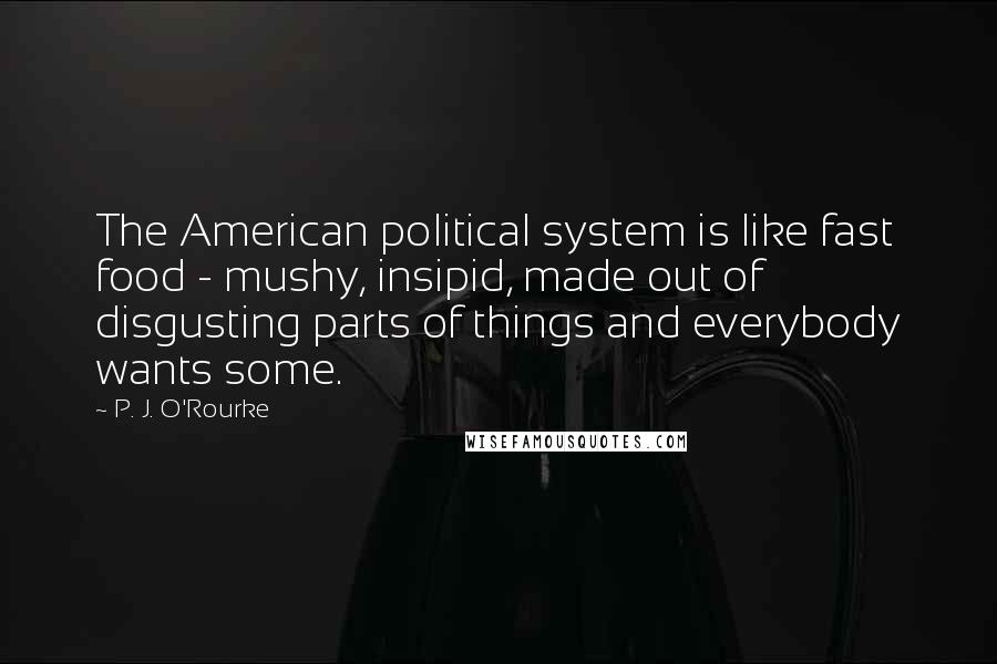 P. J. O'Rourke Quotes: The American political system is like fast food - mushy, insipid, made out of disgusting parts of things and everybody wants some.