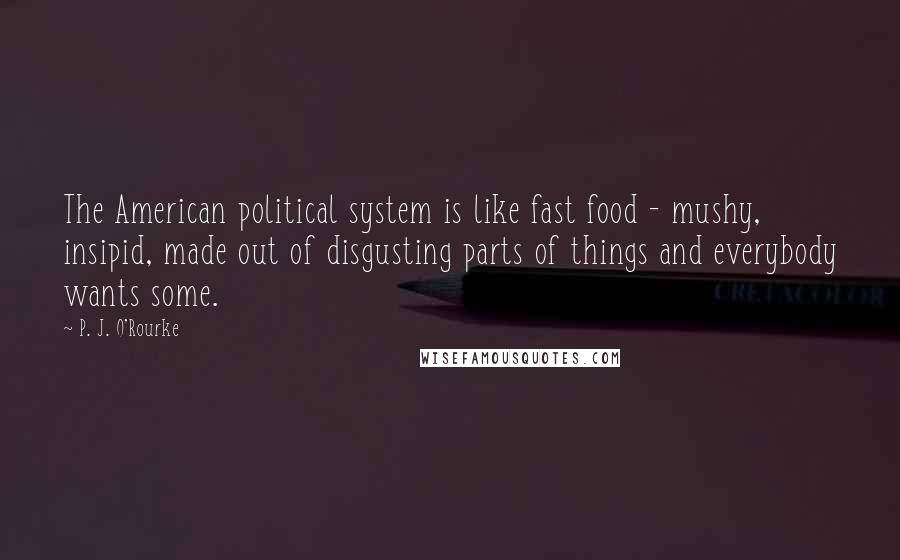 P. J. O'Rourke Quotes: The American political system is like fast food - mushy, insipid, made out of disgusting parts of things and everybody wants some.