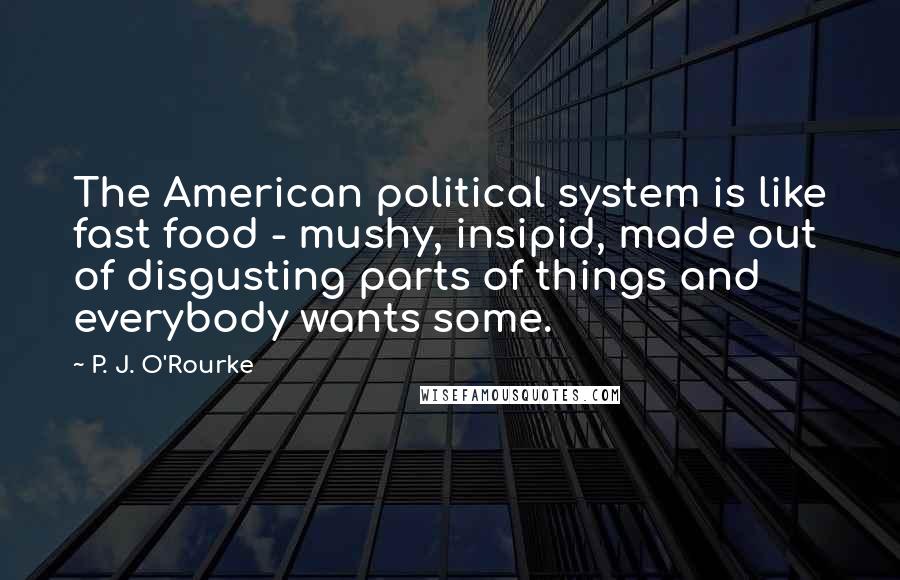 P. J. O'Rourke Quotes: The American political system is like fast food - mushy, insipid, made out of disgusting parts of things and everybody wants some.