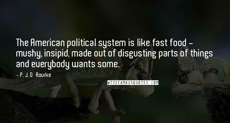 P. J. O'Rourke Quotes: The American political system is like fast food - mushy, insipid, made out of disgusting parts of things and everybody wants some.