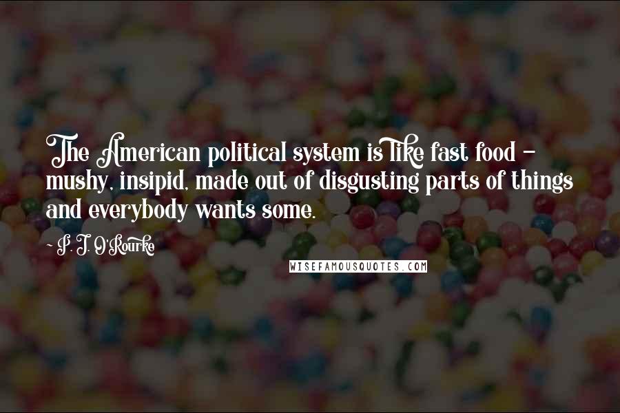 P. J. O'Rourke Quotes: The American political system is like fast food - mushy, insipid, made out of disgusting parts of things and everybody wants some.