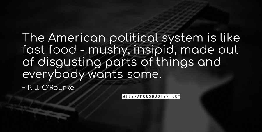 P. J. O'Rourke Quotes: The American political system is like fast food - mushy, insipid, made out of disgusting parts of things and everybody wants some.