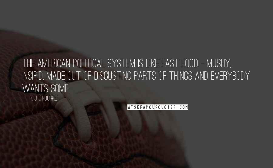 P. J. O'Rourke Quotes: The American political system is like fast food - mushy, insipid, made out of disgusting parts of things and everybody wants some.