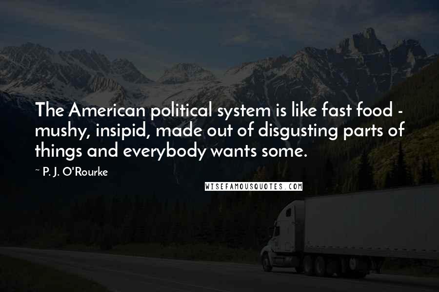 P. J. O'Rourke Quotes: The American political system is like fast food - mushy, insipid, made out of disgusting parts of things and everybody wants some.