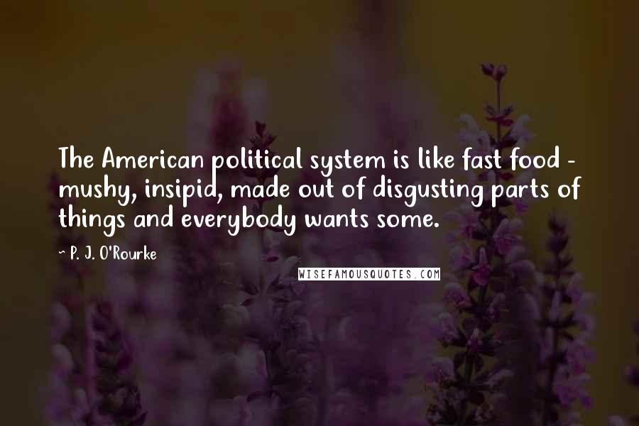 P. J. O'Rourke Quotes: The American political system is like fast food - mushy, insipid, made out of disgusting parts of things and everybody wants some.