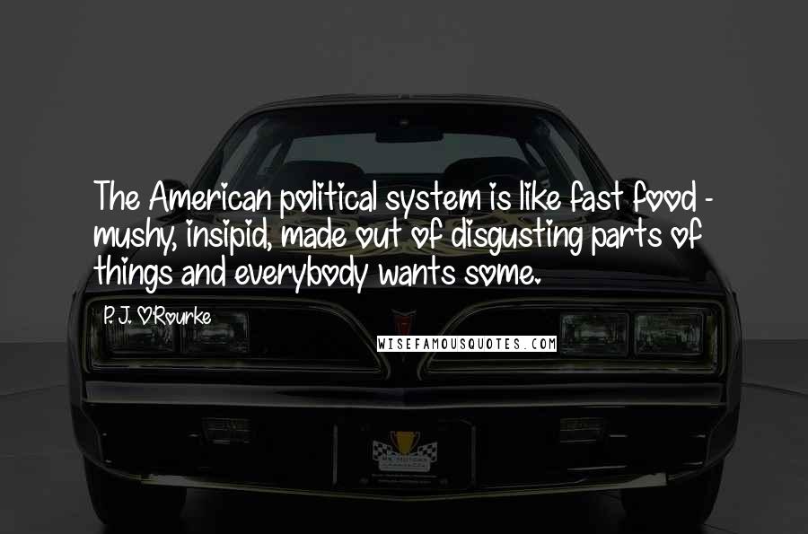 P. J. O'Rourke Quotes: The American political system is like fast food - mushy, insipid, made out of disgusting parts of things and everybody wants some.