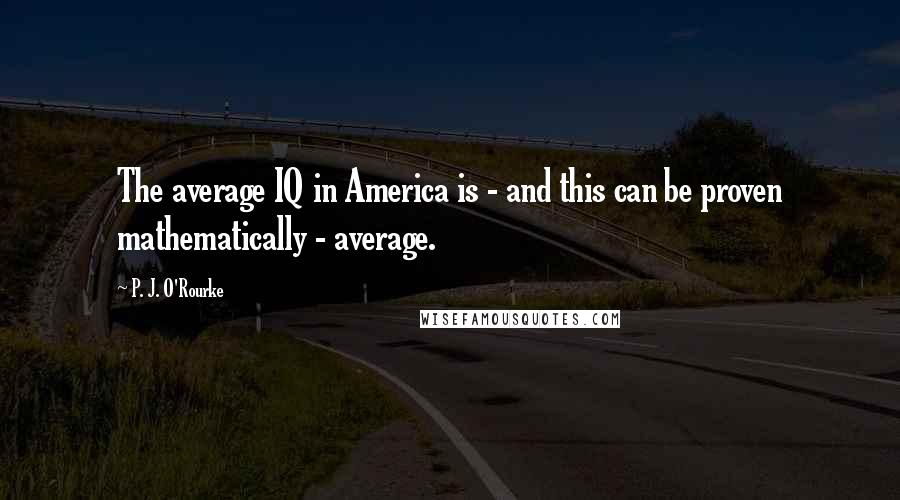 P. J. O'Rourke Quotes: The average IQ in America is - and this can be proven mathematically - average.