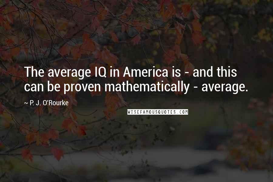 P. J. O'Rourke Quotes: The average IQ in America is - and this can be proven mathematically - average.