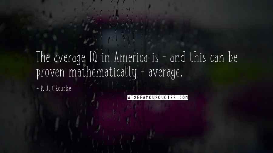 P. J. O'Rourke Quotes: The average IQ in America is - and this can be proven mathematically - average.