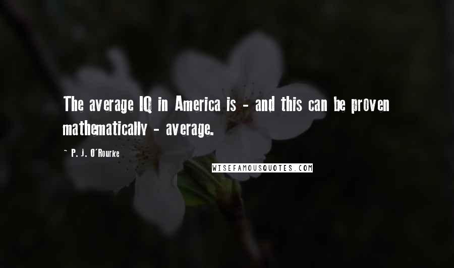 P. J. O'Rourke Quotes: The average IQ in America is - and this can be proven mathematically - average.