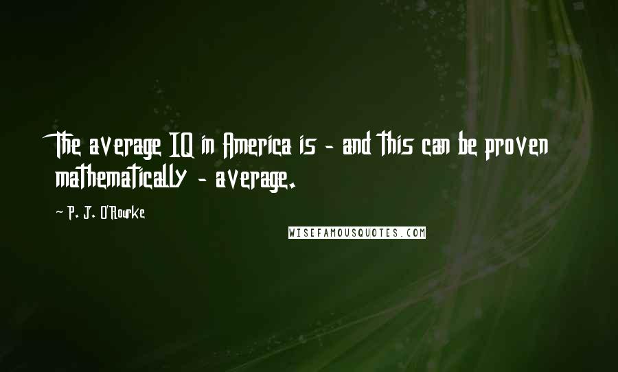 P. J. O'Rourke Quotes: The average IQ in America is - and this can be proven mathematically - average.