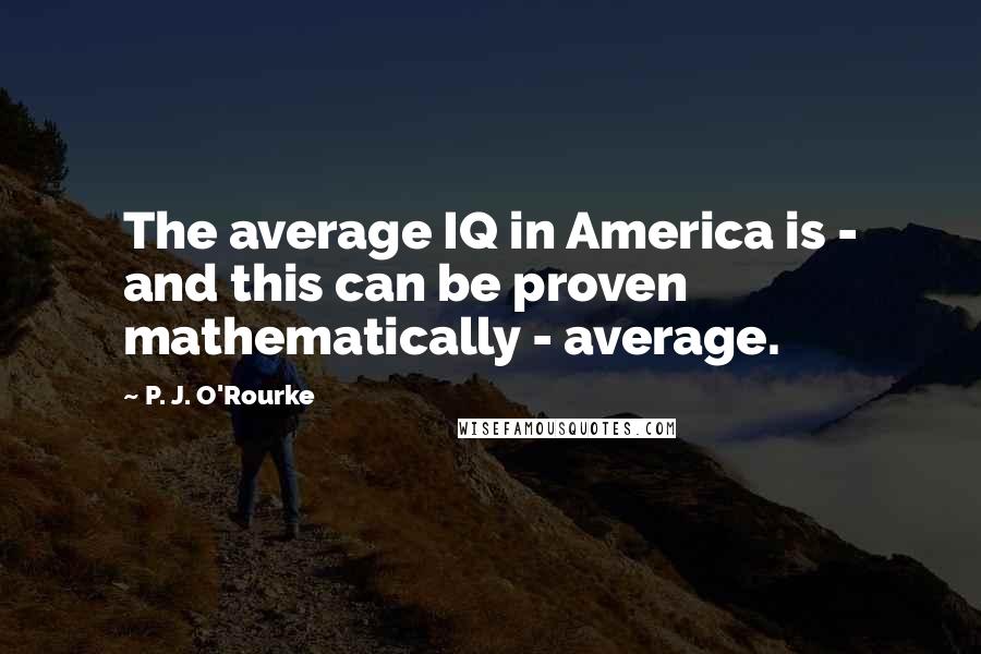 P. J. O'Rourke Quotes: The average IQ in America is - and this can be proven mathematically - average.