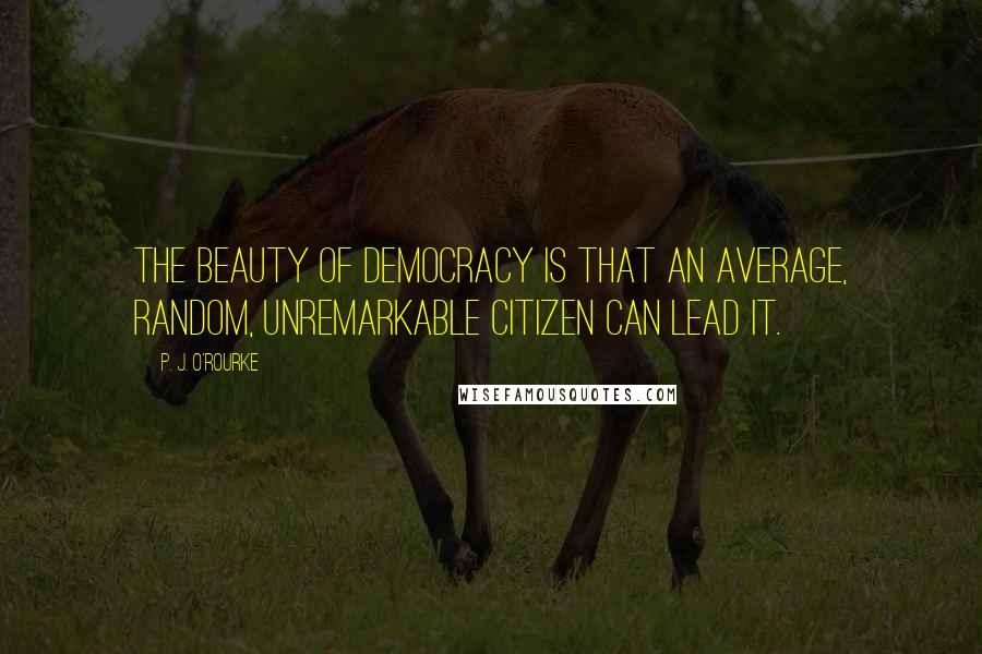 P. J. O'Rourke Quotes: The beauty of democracy is that an average, random, unremarkable citizen can lead it.