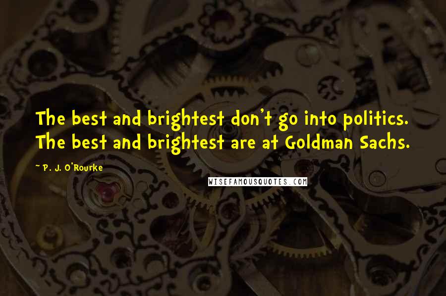 P. J. O'Rourke Quotes: The best and brightest don't go into politics. The best and brightest are at Goldman Sachs.
