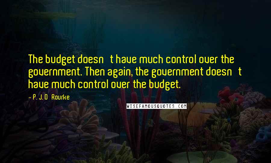 P. J. O'Rourke Quotes: The budget doesn't have much control over the government. Then again, the government doesn't have much control over the budget.