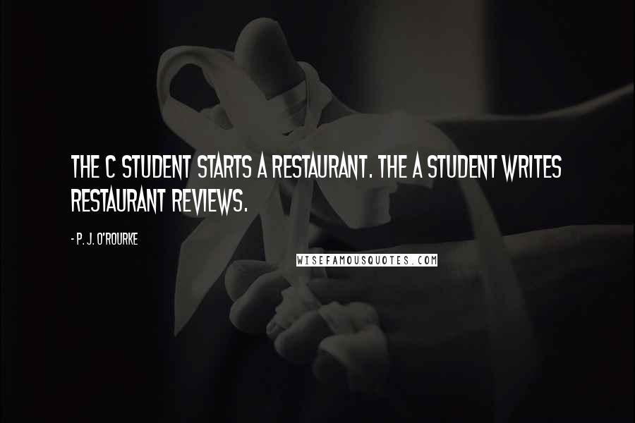 P. J. O'Rourke Quotes: The C student starts a restaurant. The A student writes restaurant reviews.