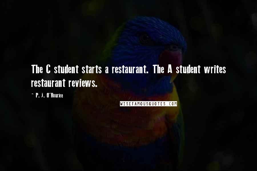 P. J. O'Rourke Quotes: The C student starts a restaurant. The A student writes restaurant reviews.