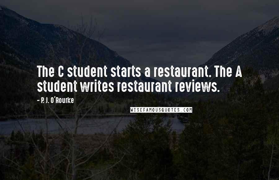 P. J. O'Rourke Quotes: The C student starts a restaurant. The A student writes restaurant reviews.