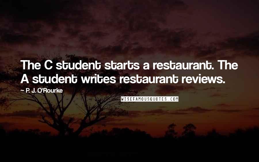 P. J. O'Rourke Quotes: The C student starts a restaurant. The A student writes restaurant reviews.