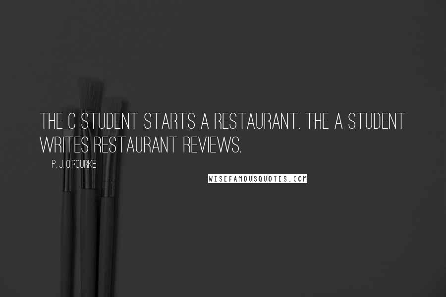 P. J. O'Rourke Quotes: The C student starts a restaurant. The A student writes restaurant reviews.