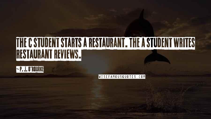 P. J. O'Rourke Quotes: The C student starts a restaurant. The A student writes restaurant reviews.
