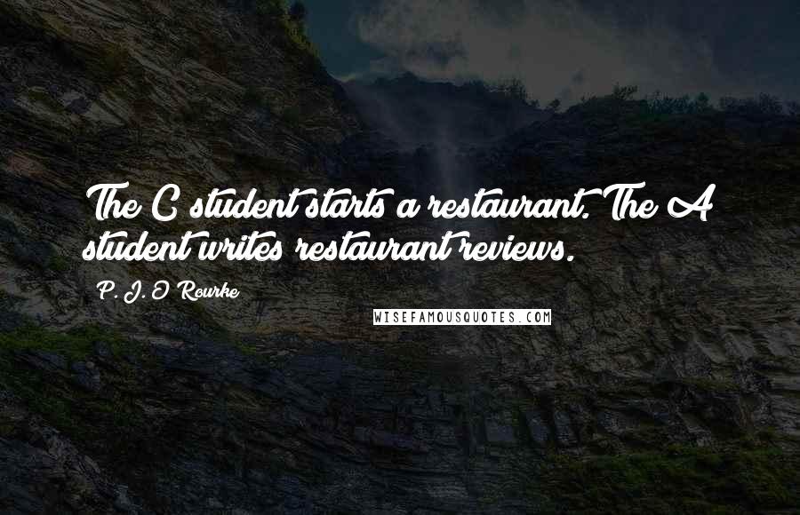 P. J. O'Rourke Quotes: The C student starts a restaurant. The A student writes restaurant reviews.