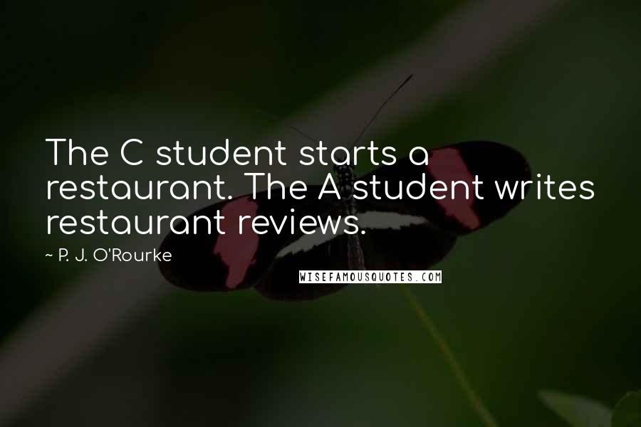 P. J. O'Rourke Quotes: The C student starts a restaurant. The A student writes restaurant reviews.