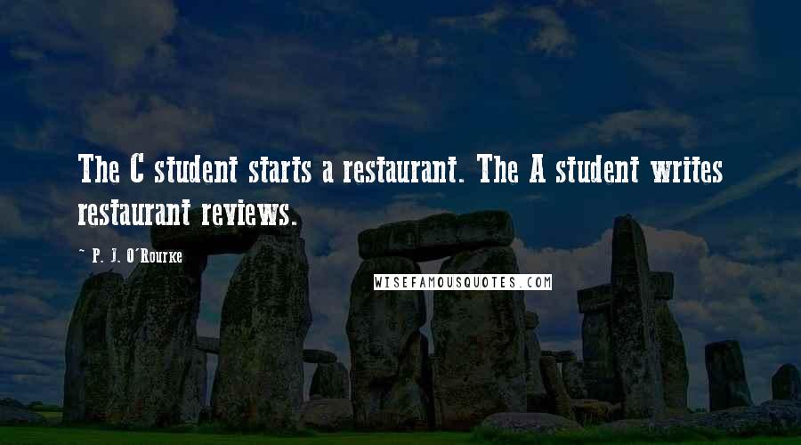 P. J. O'Rourke Quotes: The C student starts a restaurant. The A student writes restaurant reviews.