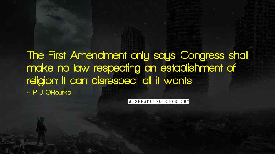 P. J. O'Rourke Quotes: The First Amendment only says 'Congress shall make no law respecting an establishment of religion.' It can disrespect all it wants.
