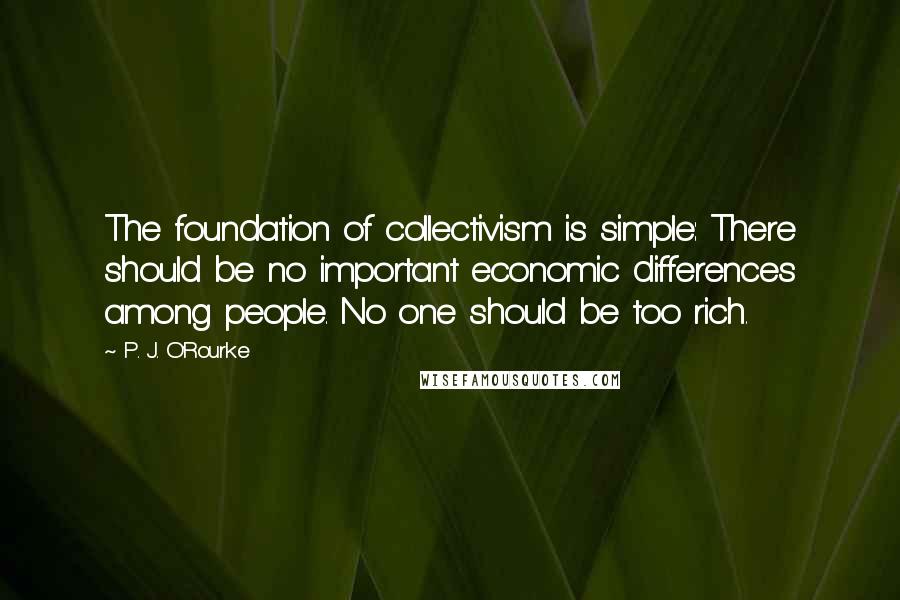 P. J. O'Rourke Quotes: The foundation of collectivism is simple: There should be no important economic differences among people. No one should be too rich.