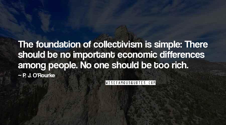 P. J. O'Rourke Quotes: The foundation of collectivism is simple: There should be no important economic differences among people. No one should be too rich.