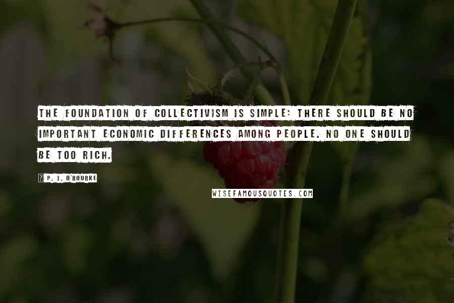 P. J. O'Rourke Quotes: The foundation of collectivism is simple: There should be no important economic differences among people. No one should be too rich.